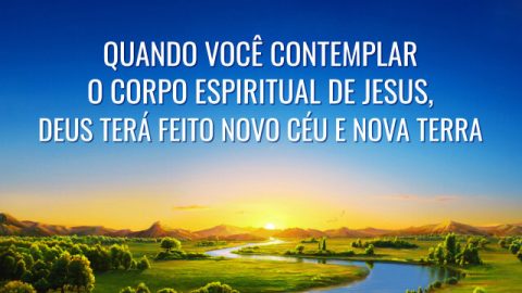 Quando você contemplar o corpo espiritual de Jesus, Deus terá feito novo céu e nova terra